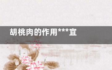 胡桃肉的作用***宜 胡桃肉是来自什么有什么作用